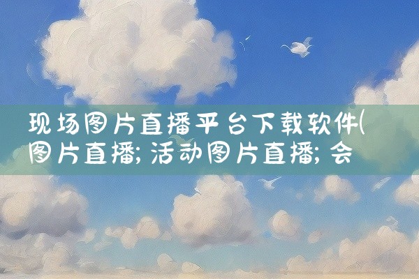 现场图片直播平台下载软件