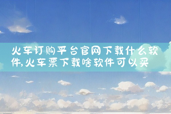 火车订购平台官网下载什么软件