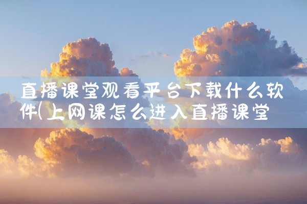 直播课堂观看平台下载什么软件