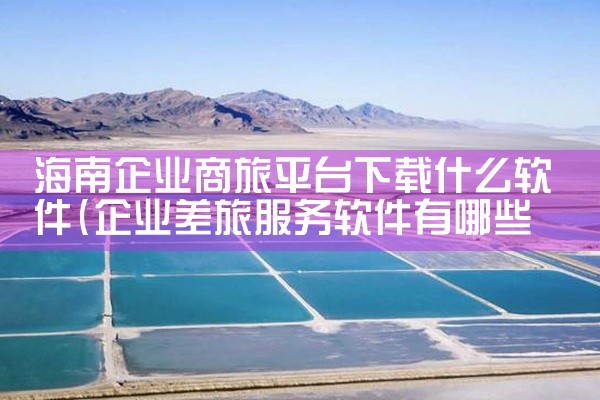 海南企业商旅平台下载什么软件